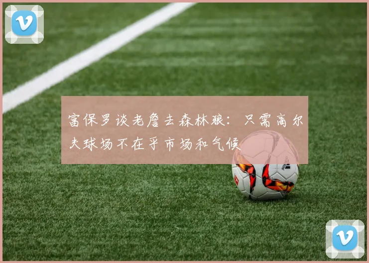 富保罗谈老詹去森林狼：只需高尔夫球场不在乎市场和气候