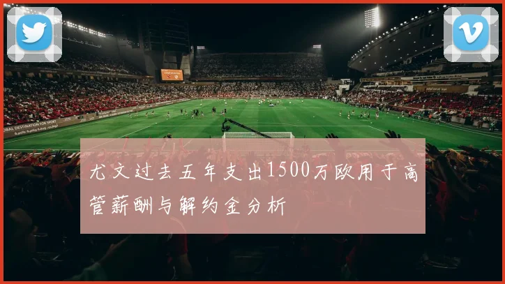 尤文过去五年支出1500万欧用于高管薪酬与解约金分析