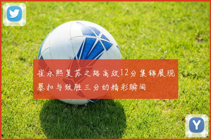 崔永熙复苏之路高效12分集锦展现暴扣与致胜三分的精彩瞬间
