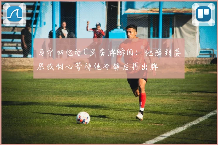 马宁回忆给C罗黄牌瞬间：他感到委屈我耐心等待他冷静后再出牌