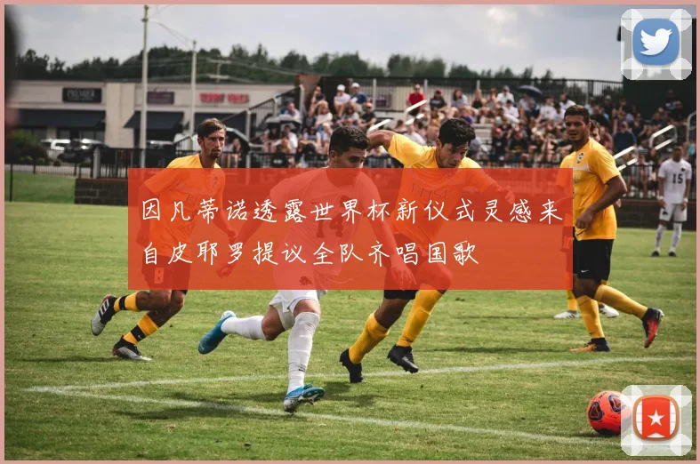 因凡蒂诺透露世界杯新仪式灵感来自皮耶罗提议全队齐唱国歌