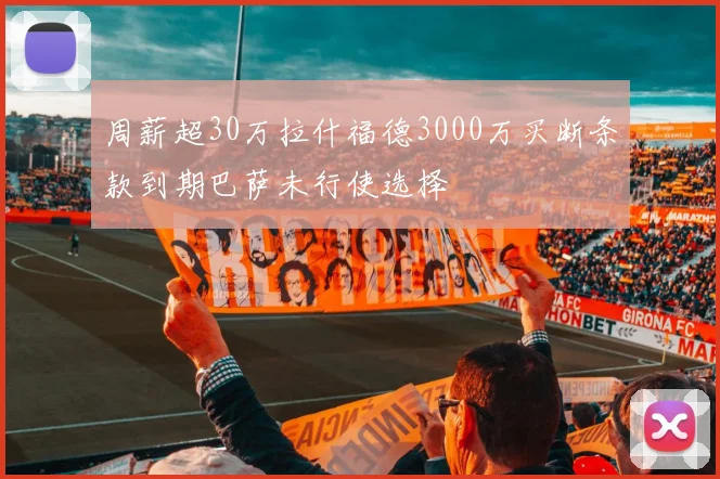 周薪超30万拉什福德3000万买断条款到期巴萨未行使选择