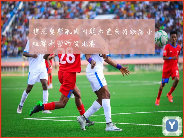 穆尼奥斯肌肉问题加重或将缺席小组赛剩余两场比赛