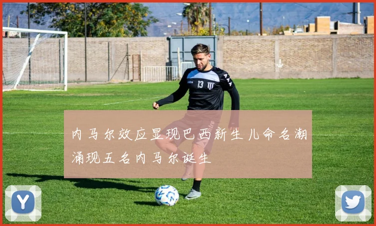 内马尔效应显现巴西新生儿命名潮涌现五名内马尔诞生