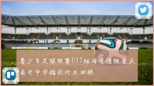 青少年足球联赛U17组海港惜败重庆南开中学精彩对决回顾