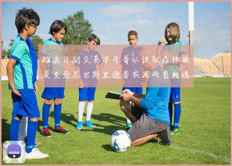 雄鹿计划交易字母哥以换取森林狼麦克丹尼尔斯里德香农及两首轮选秀权