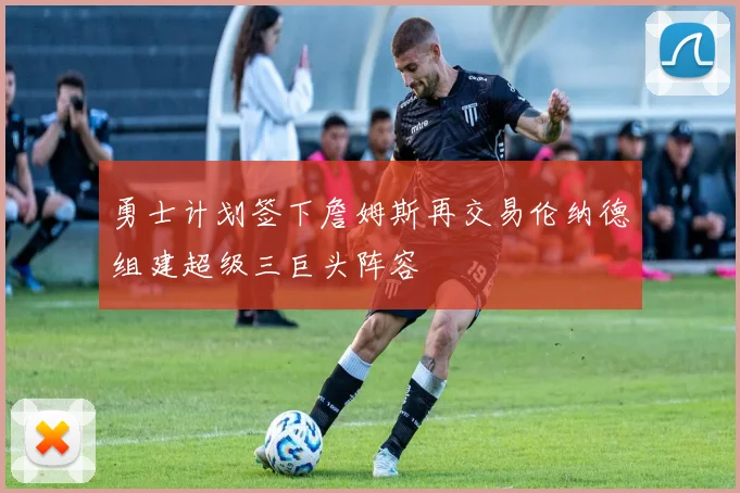 勇士计划签下詹姆斯再交易伦纳德组建超级三巨头阵容