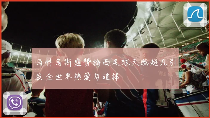 马特乌斯盛赞梅西足球天赋超凡引发全世界热爱与追捧