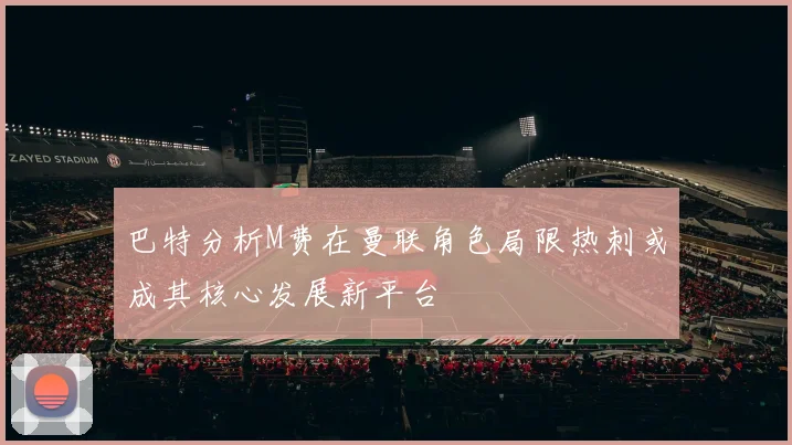 巴特分析M费在曼联角色局限热刺或成其核心发展新平台