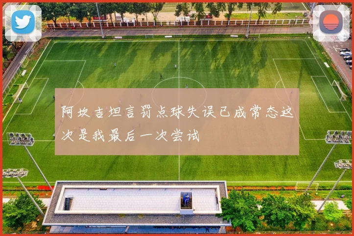 阿坎吉坦言罚点球失误已成常态这次是我最后一次尝试