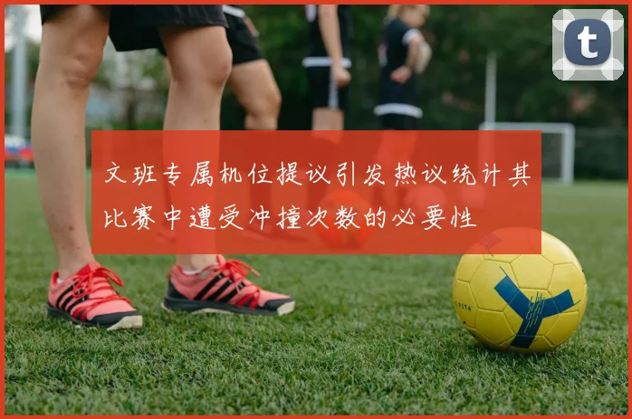 文班专属机位提议引发热议统计其比赛中遭受冲撞次数的必要性