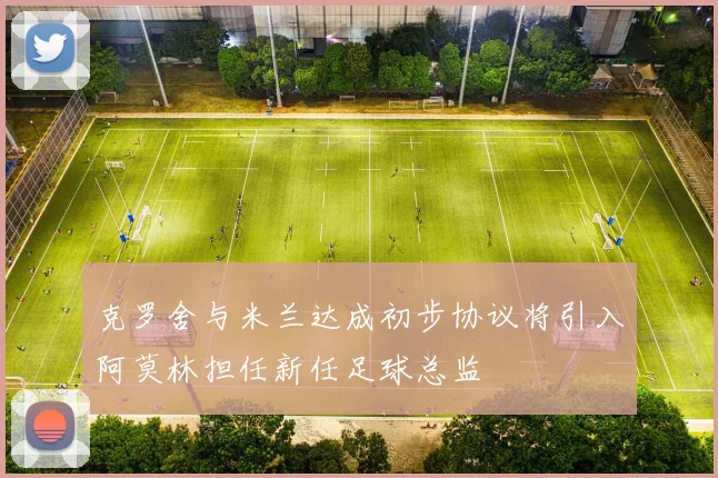 克罗舍与米兰达成初步协议将引入阿莫林担任新任足球总监