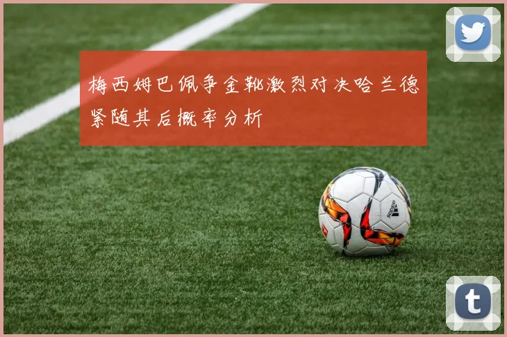 梅西姆巴佩争金靴激烈对决哈兰德紧随其后概率分析